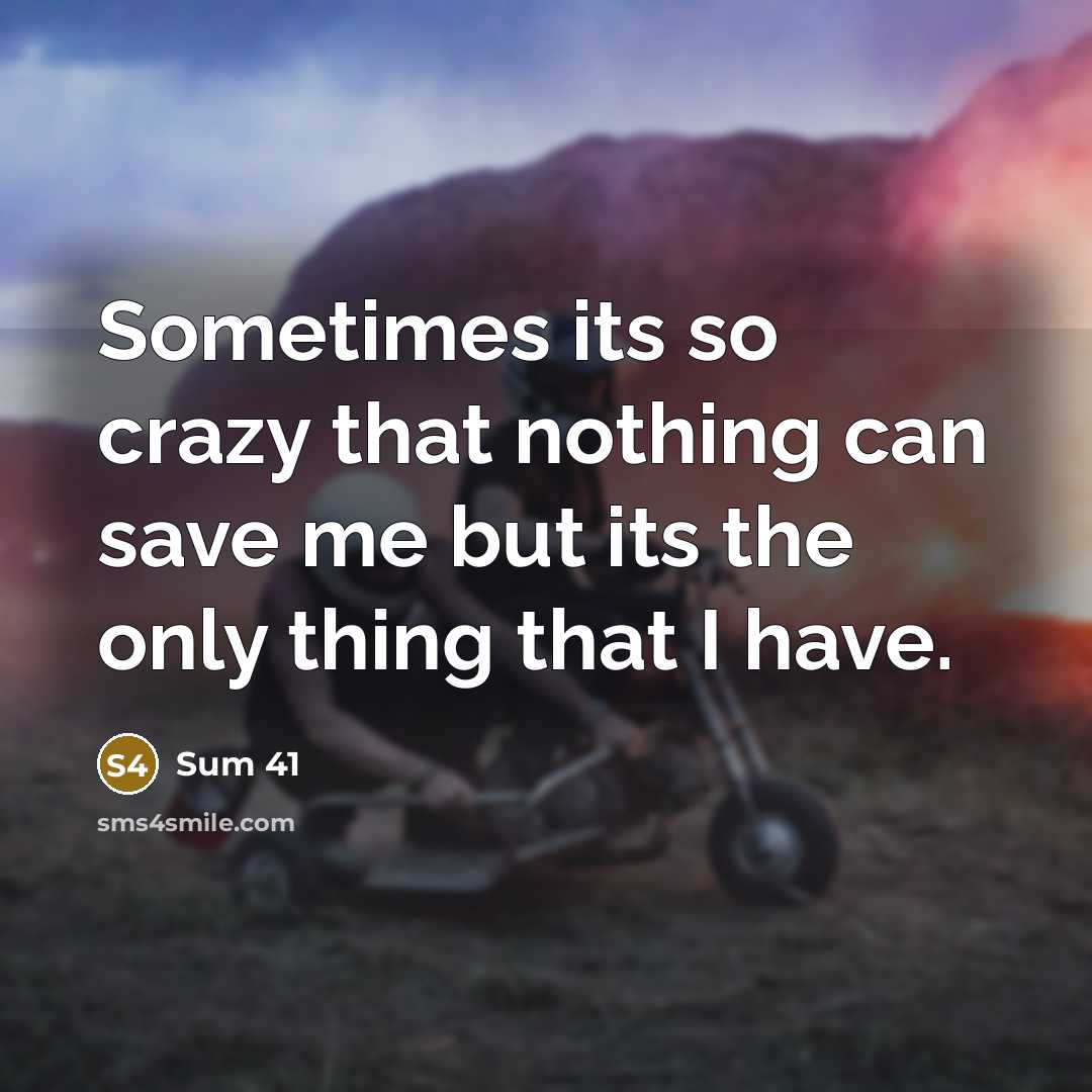 “Sometimes its so crazy that nothing can save me but its the only thing that I have.” quote by Sum 41