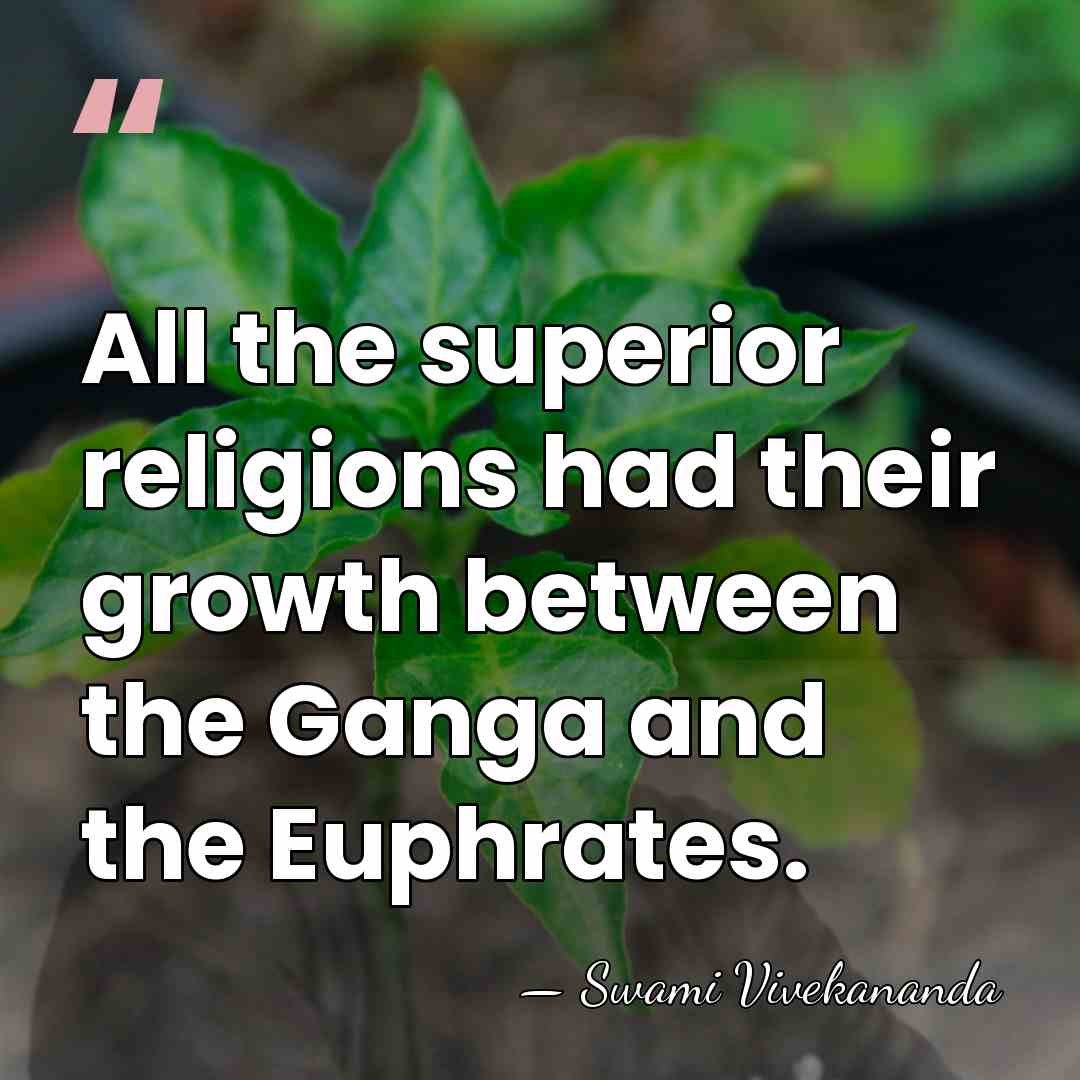 All the superior religions had their growth between the Ganga and the&hellip; - Swami Vivekananda