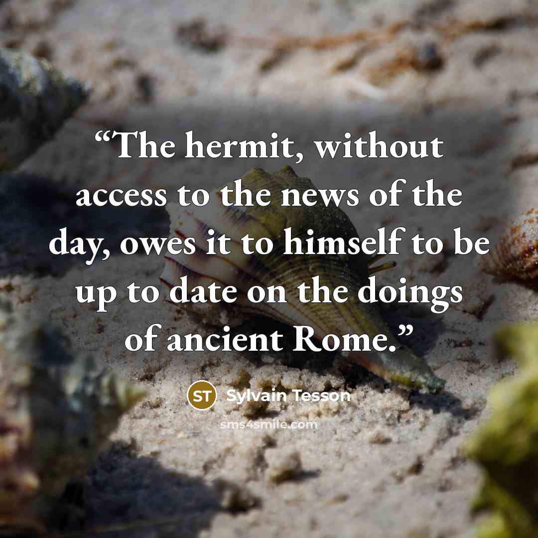 “The hermit, without access to the news of the day, owes it to himself to be up to date on the doings of ancient Rome.” quote by Sylvain Tesson