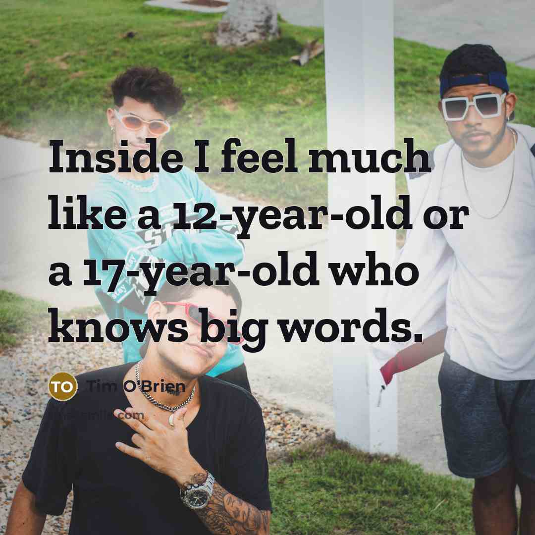 “Inside I feel much like a 12-year-old or a 17-year-old…” quote by Tim O'Brien