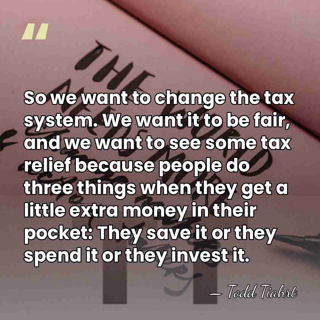 So we want to change the tax system. We want it to&hellip; - Todd Tiahrt