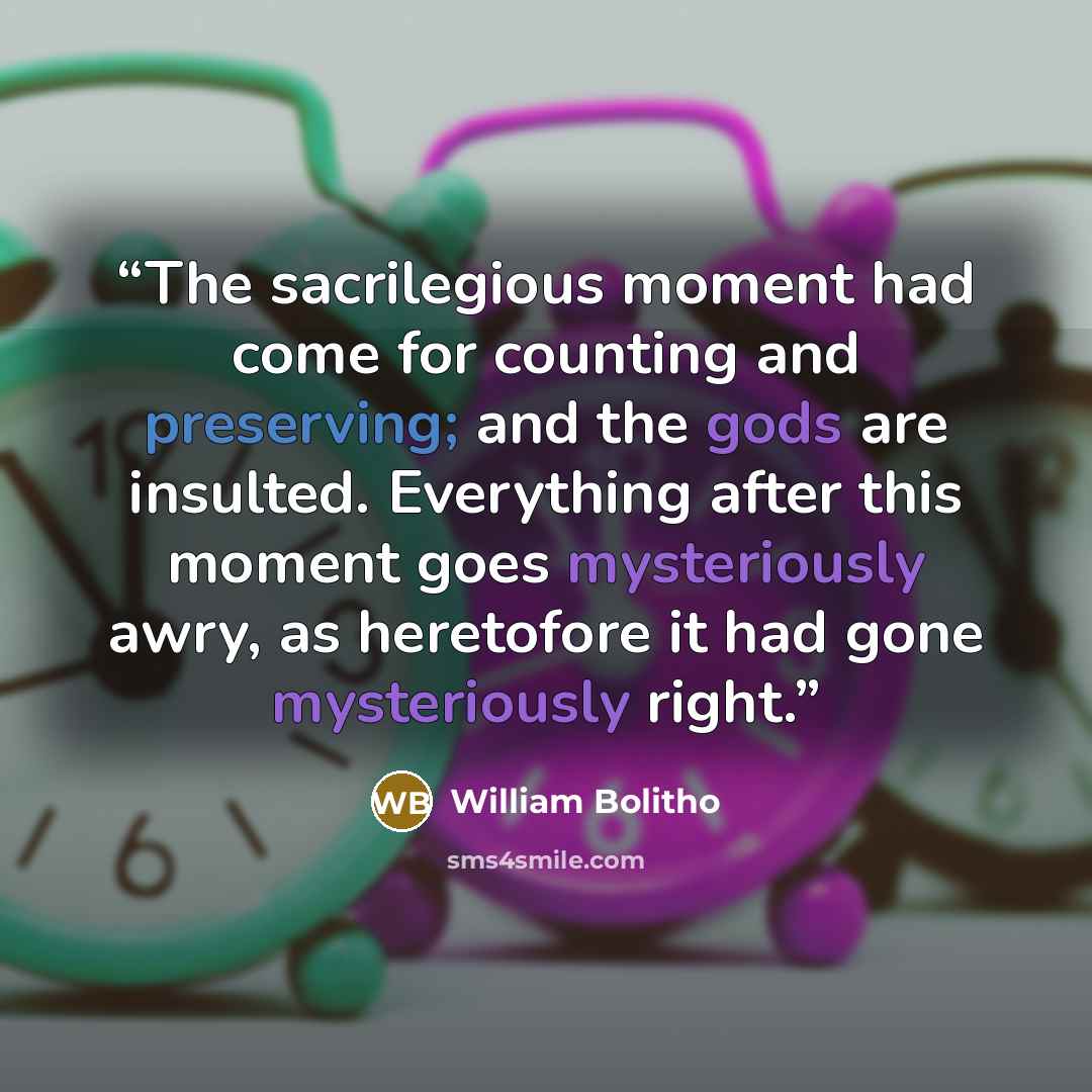 “The sacrilegious moment had come for counting and preserving; and the gods are insulted. Everything after this moment goes mysteriously awry, as heretofore it had gone mysteriously right.” quote by William Bolitho