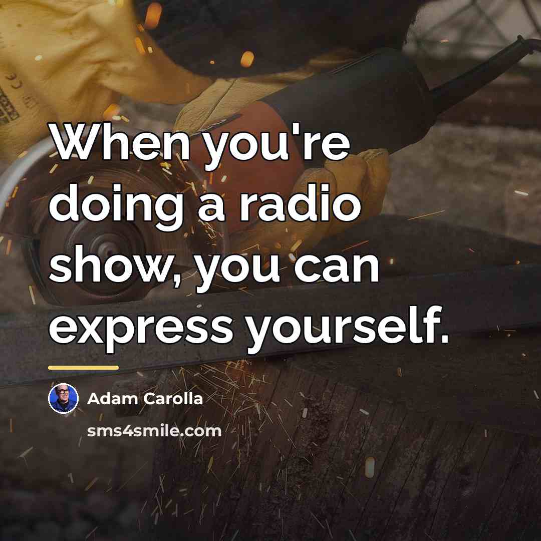 “When you're doing a radio show, you can express yourself.…” quote by Adam Carolla