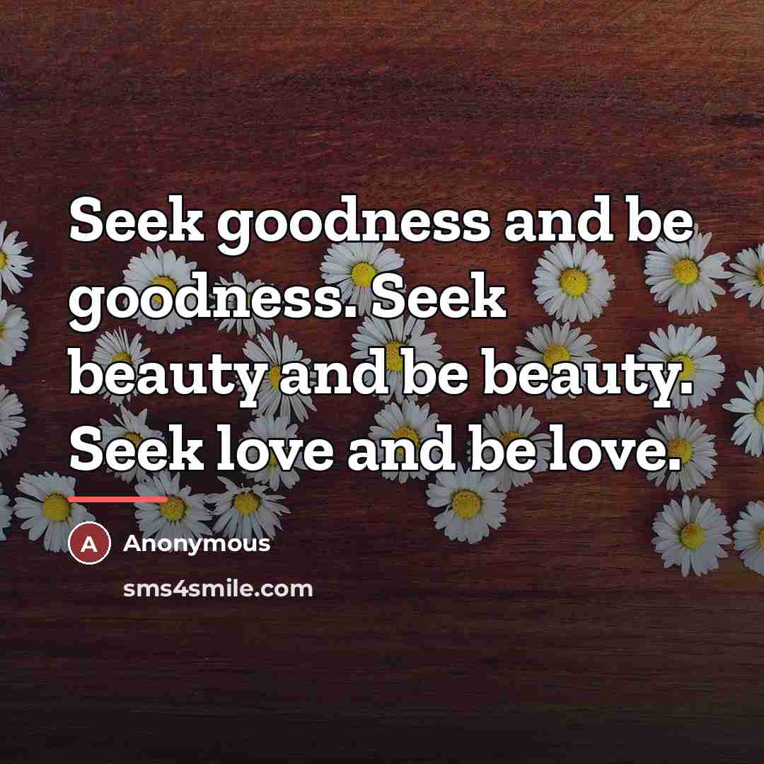 “Seek goodness and be goodness. Seek beauty and be beauty.…” quote by Anonymous