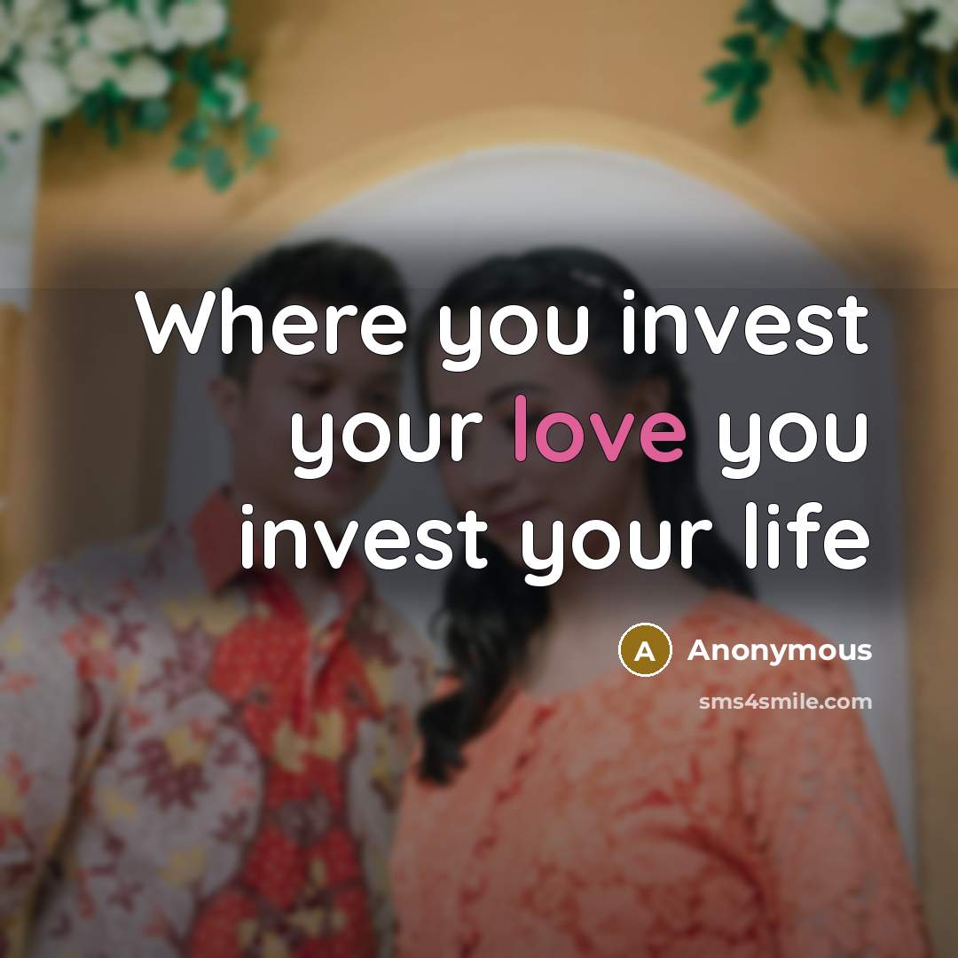 “Where you invest your love you invest your life…” quote by Anonymous