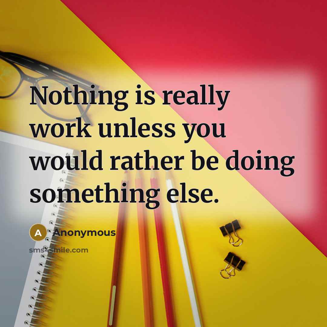 “Nothing is really work unless you would rather be doing something else.” quote by Anonymous