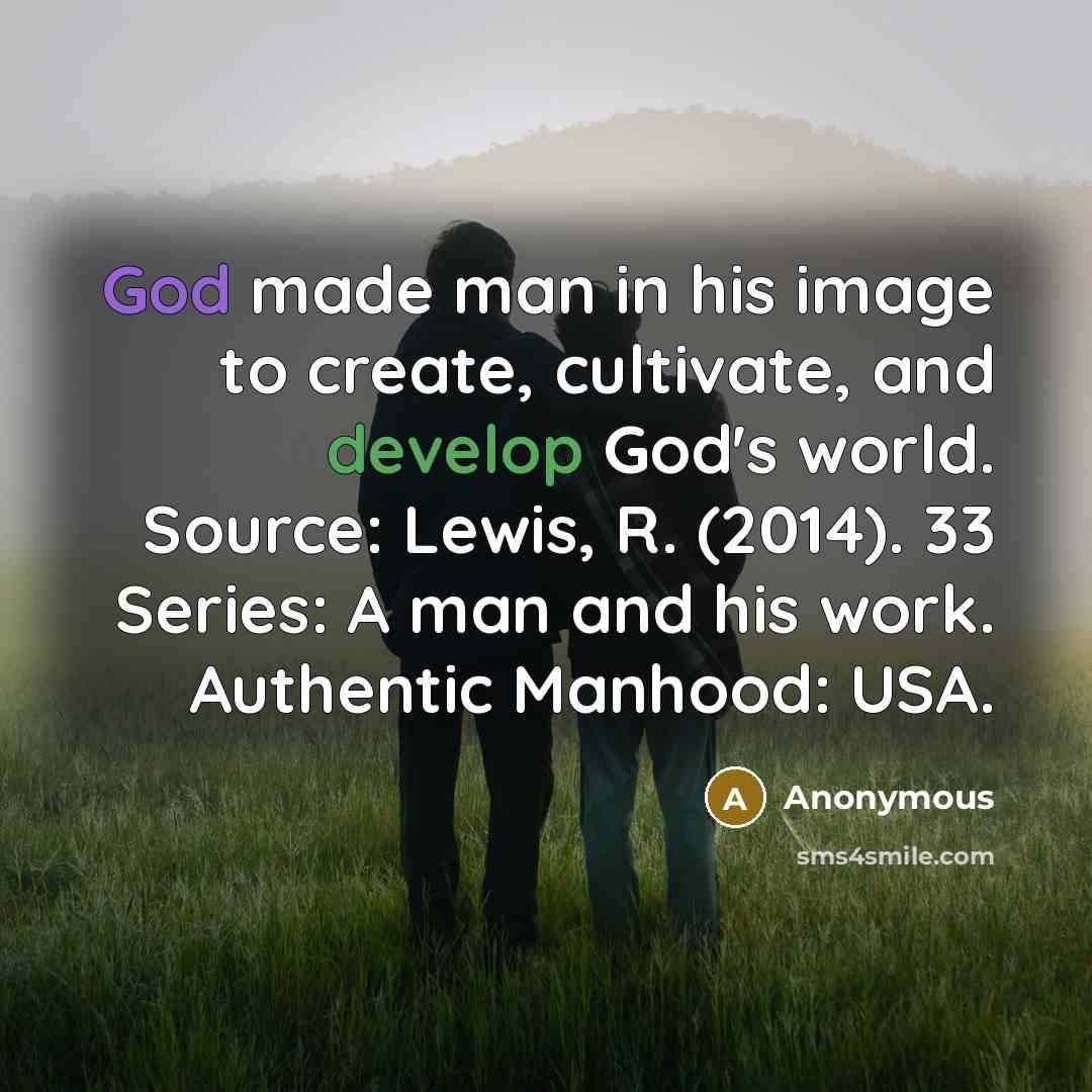 “God made man in his image to create, cultivate, and develop God's world. Source: Lewis, R. (2014). 33 Series: A man and his work. Authentic Manhood: USA.” quote by Anonymous