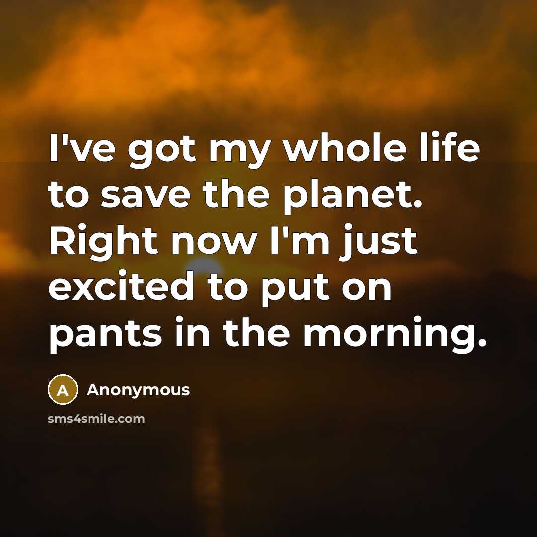“I've got my whole life to save the planet. Right…” quote by Anonymous