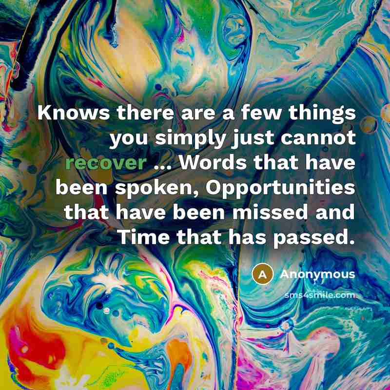 “Knows there are a few things you simply just cannot recover ... Words that have been spoken, Opportunities that have been missed and Time that has passed.” quote by Anonymous