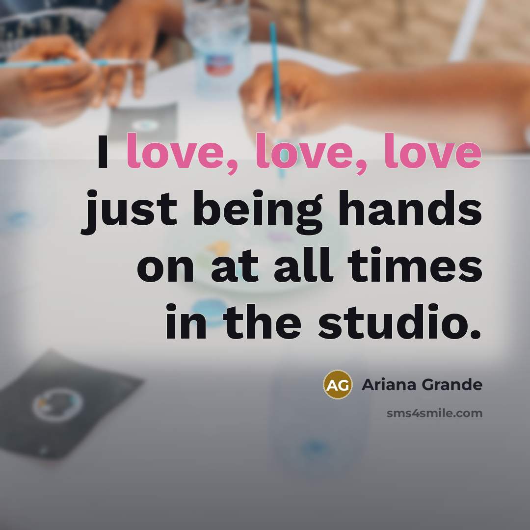 “I love, love, love just being hands on at all…” quote by Ariana Grande