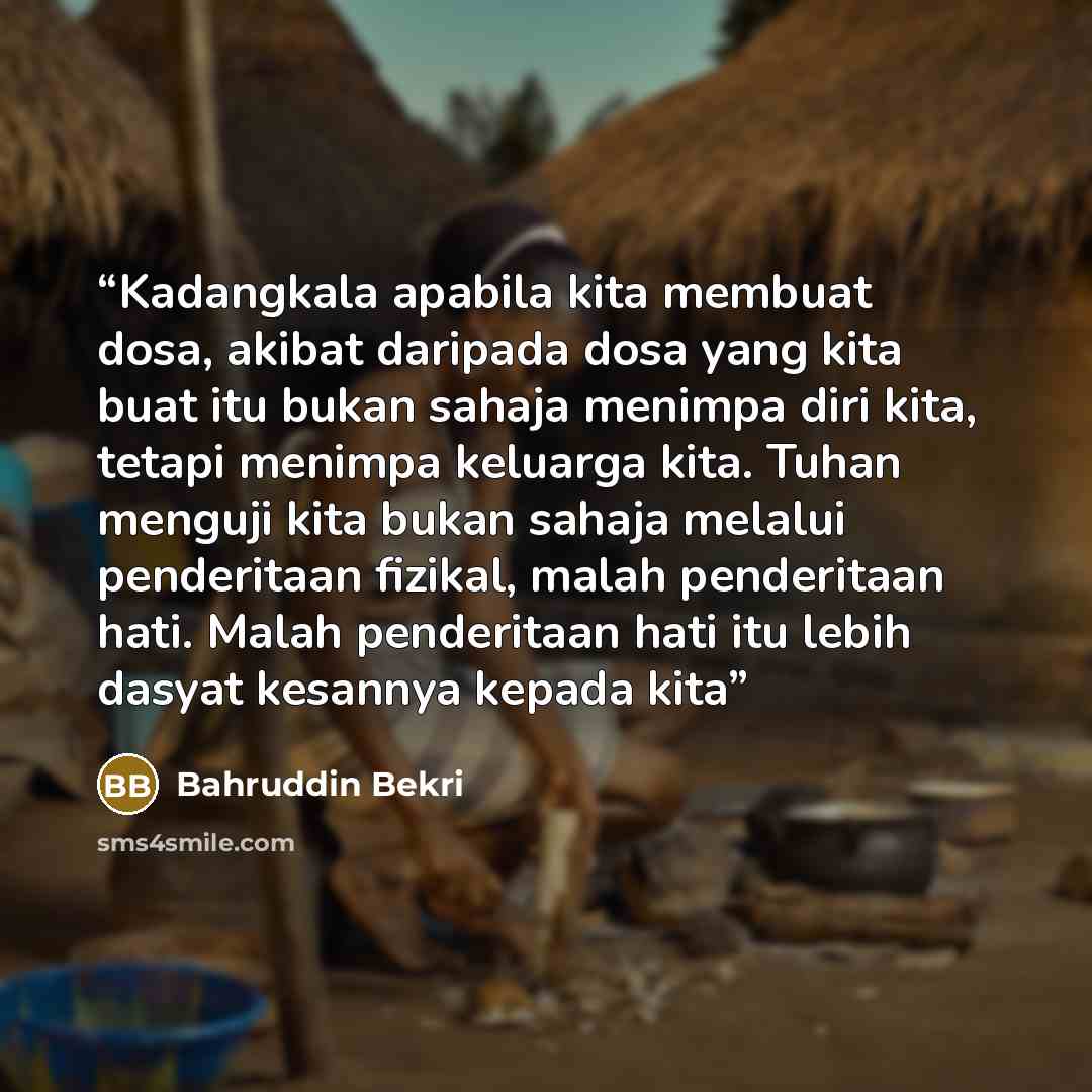 “Kadangkala apabila kita membuat dosa, akibat daripada dosa yang kita buat itu bukan sahaja menimpa diri kita, tetapi menimpa keluarga kita. Tuhan menguji kita bukan sahaja melalui penderitaan fizikal, malah penderitaan hati. Malah penderitaan hati itu lebih dasyat kesannya kepada kita” quote by Bahruddin Bekri
