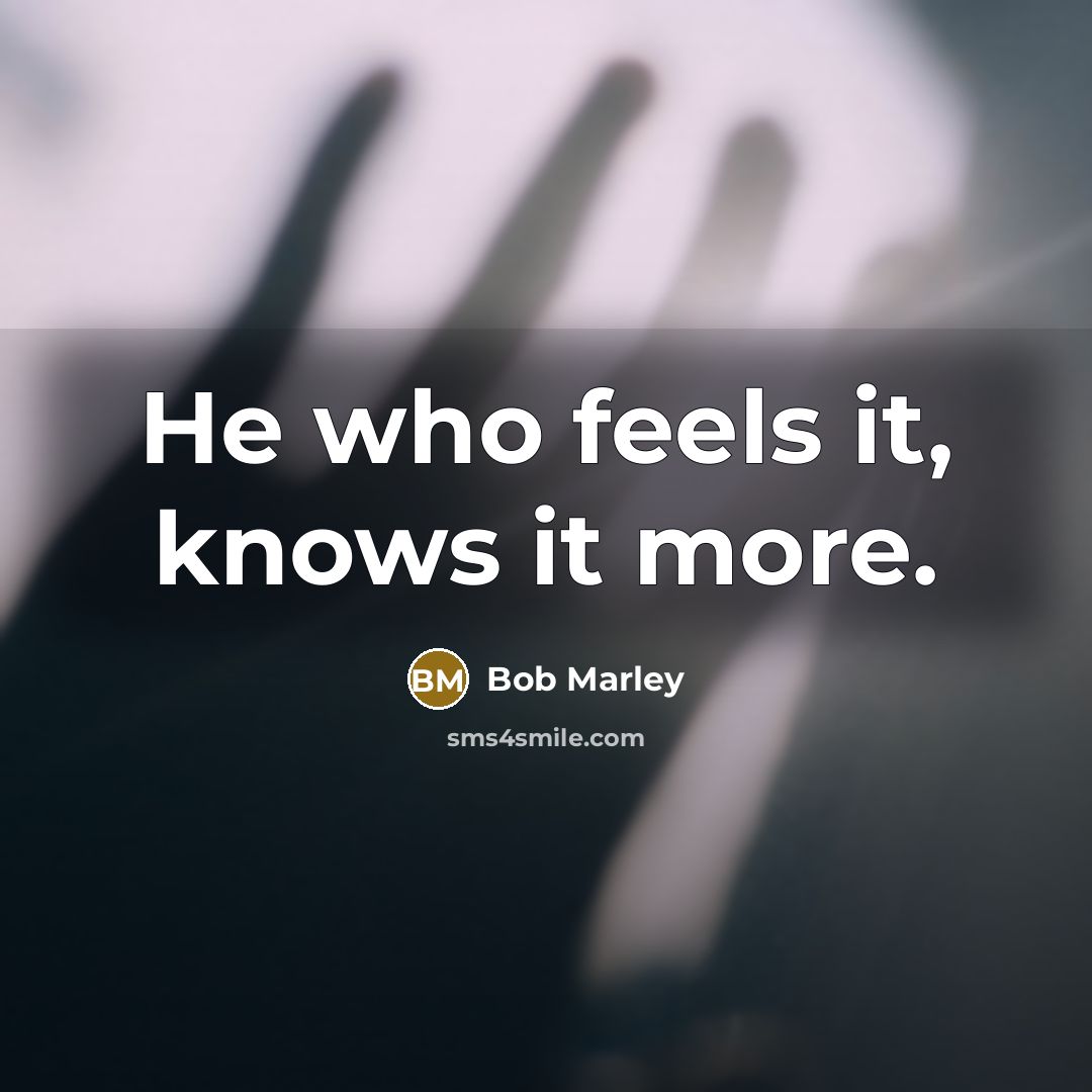 “He who feels it, knows it more.…” quote by Bob Marley