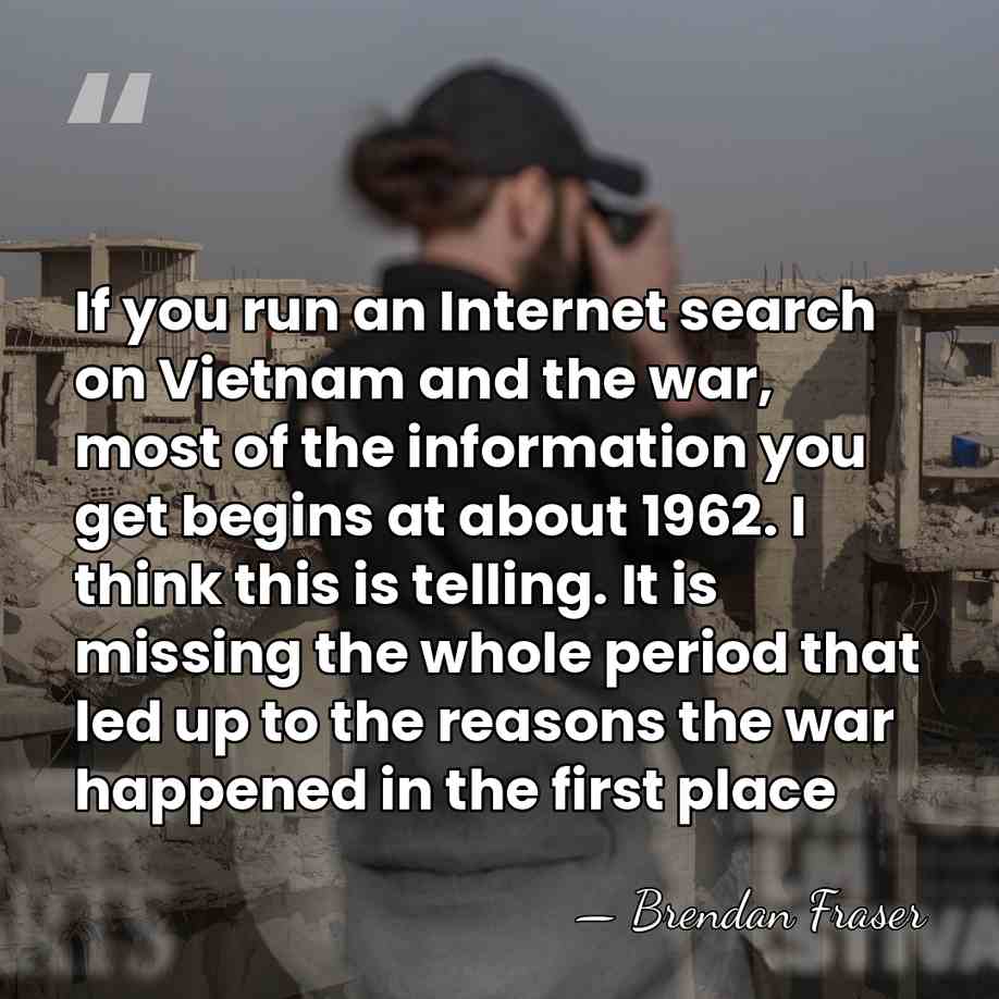 If you run an Internet search on Vietnam and the war, most&hellip; - Brendan Fraser