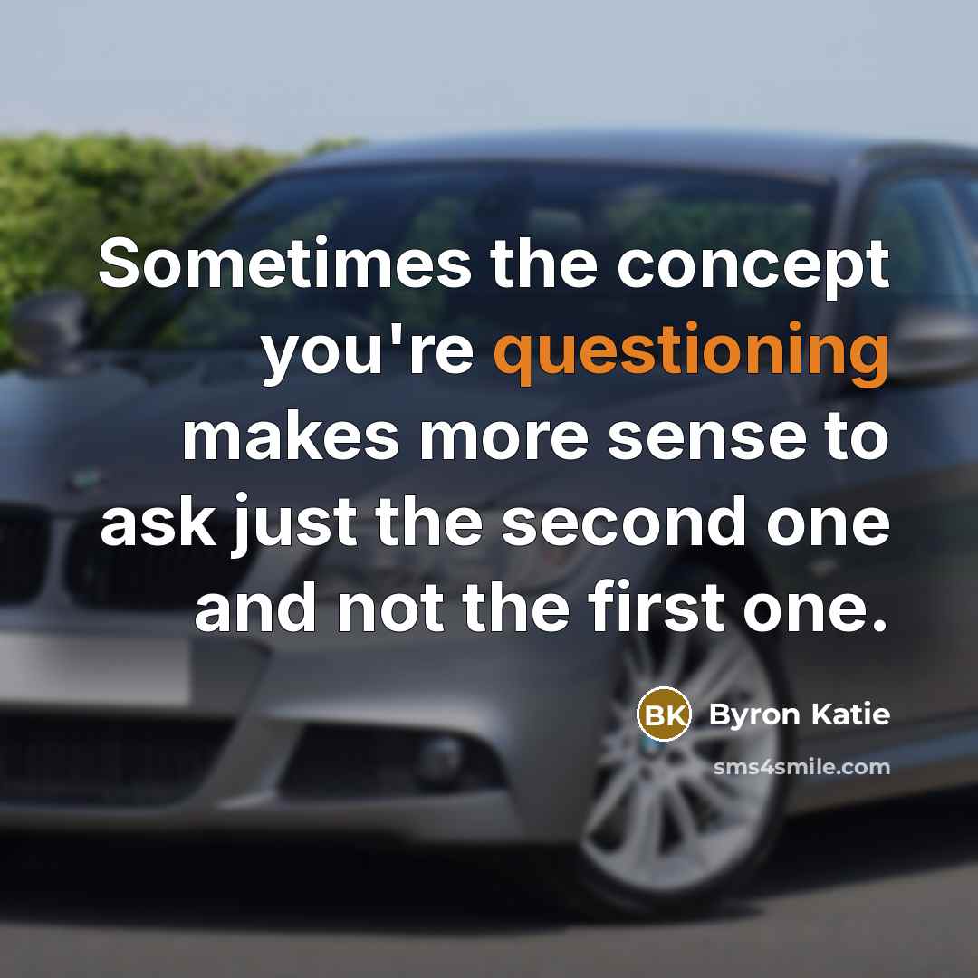 “Sometimes the concept you're questioning makes more sense to ask just the second one and not the first one.” quote by Byron Katie