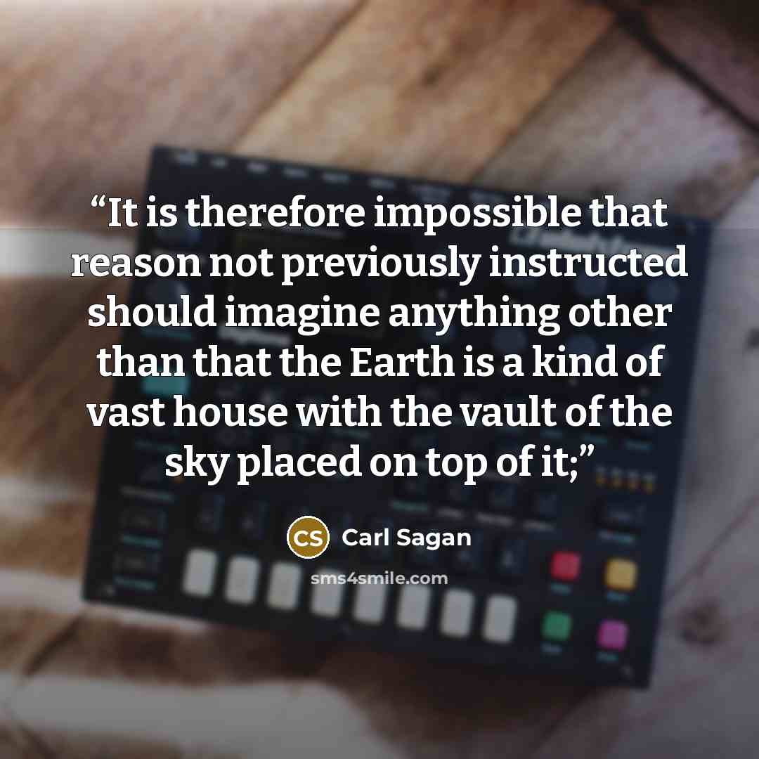 “It is therefore impossible that reason not previously instructed should imagine anything other than that the Earth is a kind of vast house with the vault of the sky placed on top of it;” quote by Carl Sagan