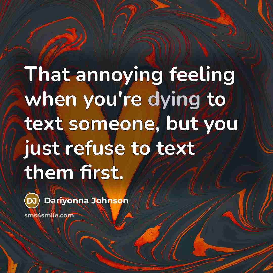“That annoying feeling when you're dying to text someone, but you just refuse to text them first.” quote by Dariyonna Johnson