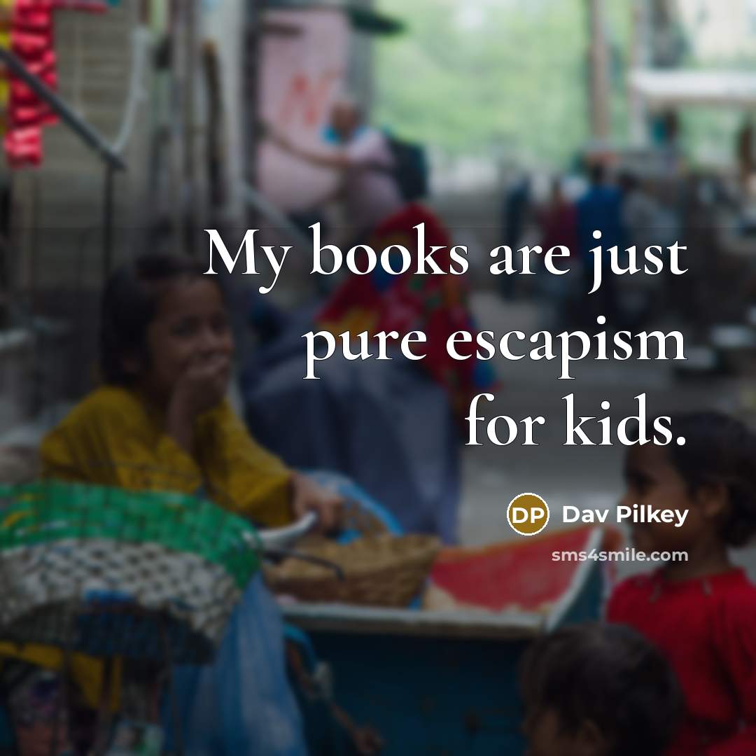 “My books are just pure escapism for kids.…” quote by Dav Pilkey