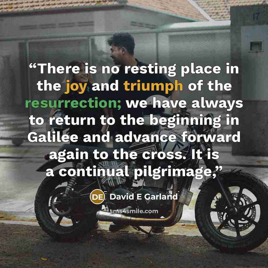 “There is no resting place in the joy and triumph of the resurrection; we have always to return to the beginning in Galilee and advance forward again to the cross. It is a continual pilgrimage,” quote by David E Garland
