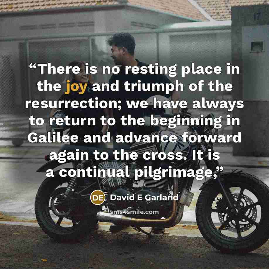 “There is no resting place in the joy and triumph of the resurrection; we have always to return to the beginning in Galilee and advance forward again to the cross. It is a continual pilgrimage,” quote by David E Garland