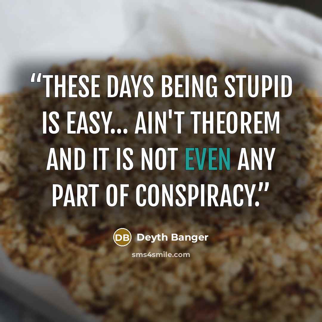 “These days being stupid is easy… ain't theorem and it is not even any part of conspiracy.” quote by Deyth Banger