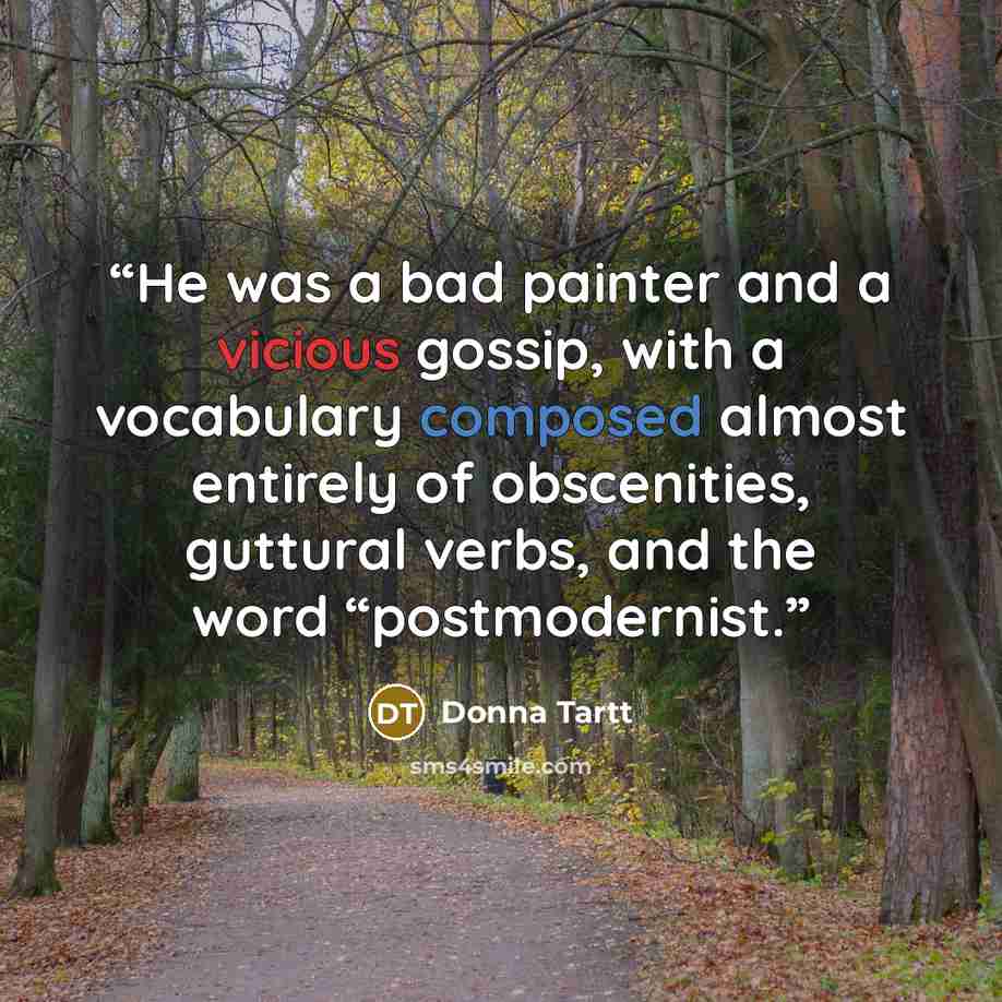 “He was a bad painter and a vicious gossip, with a vocabulary composed almost entirely of obscenities, guttural verbs, and the word “postmodernist.” quote by Donna Tartt