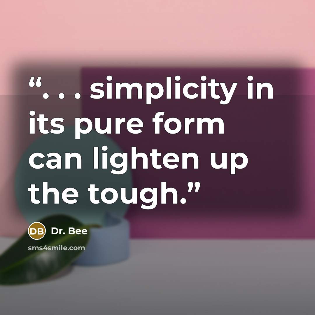 “. . . simplicity in its pure form can lighten up the tough.” quote by Dr. Bee