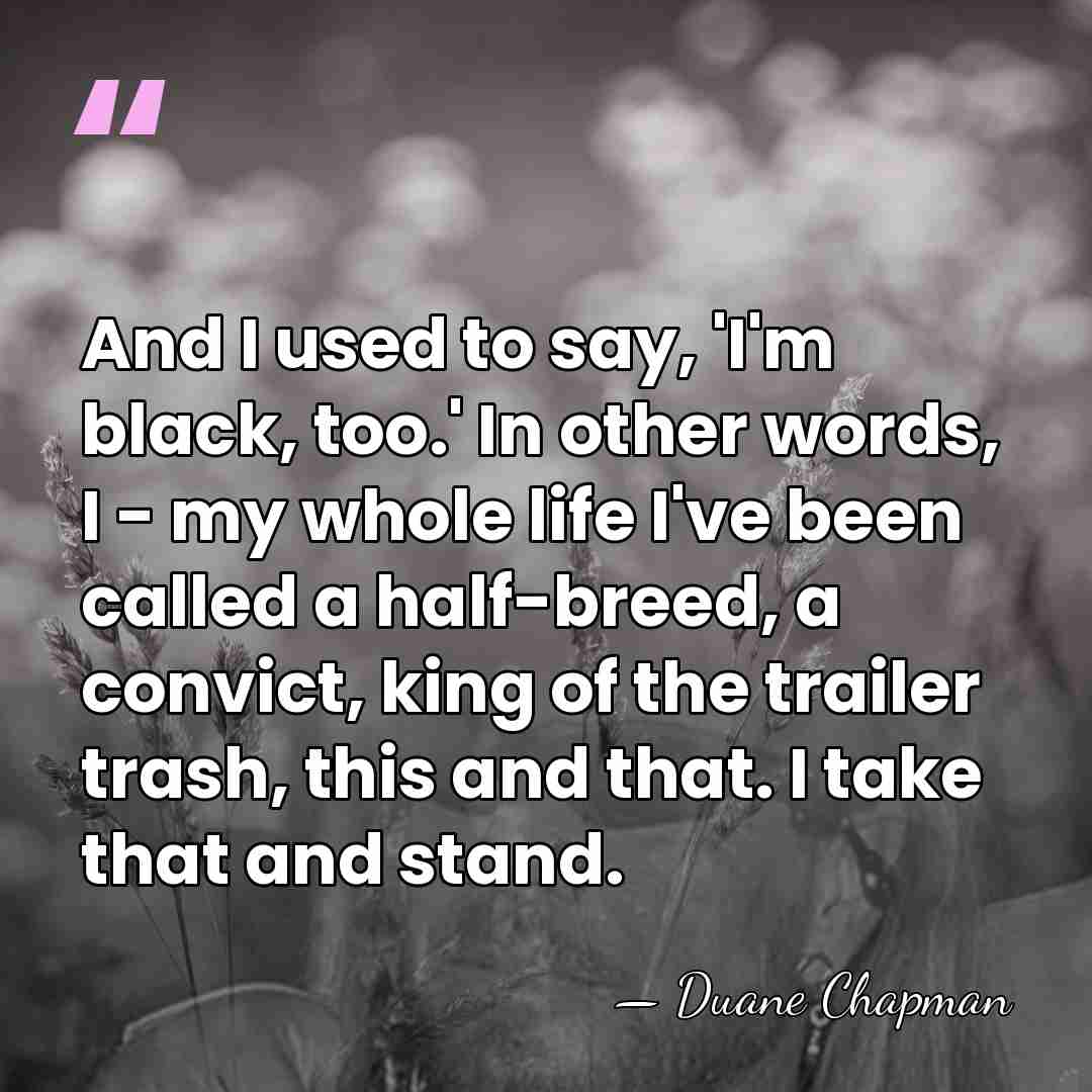 And I used to say, 'I'm black, too.' In other words, I&hellip; - Duane Chapman