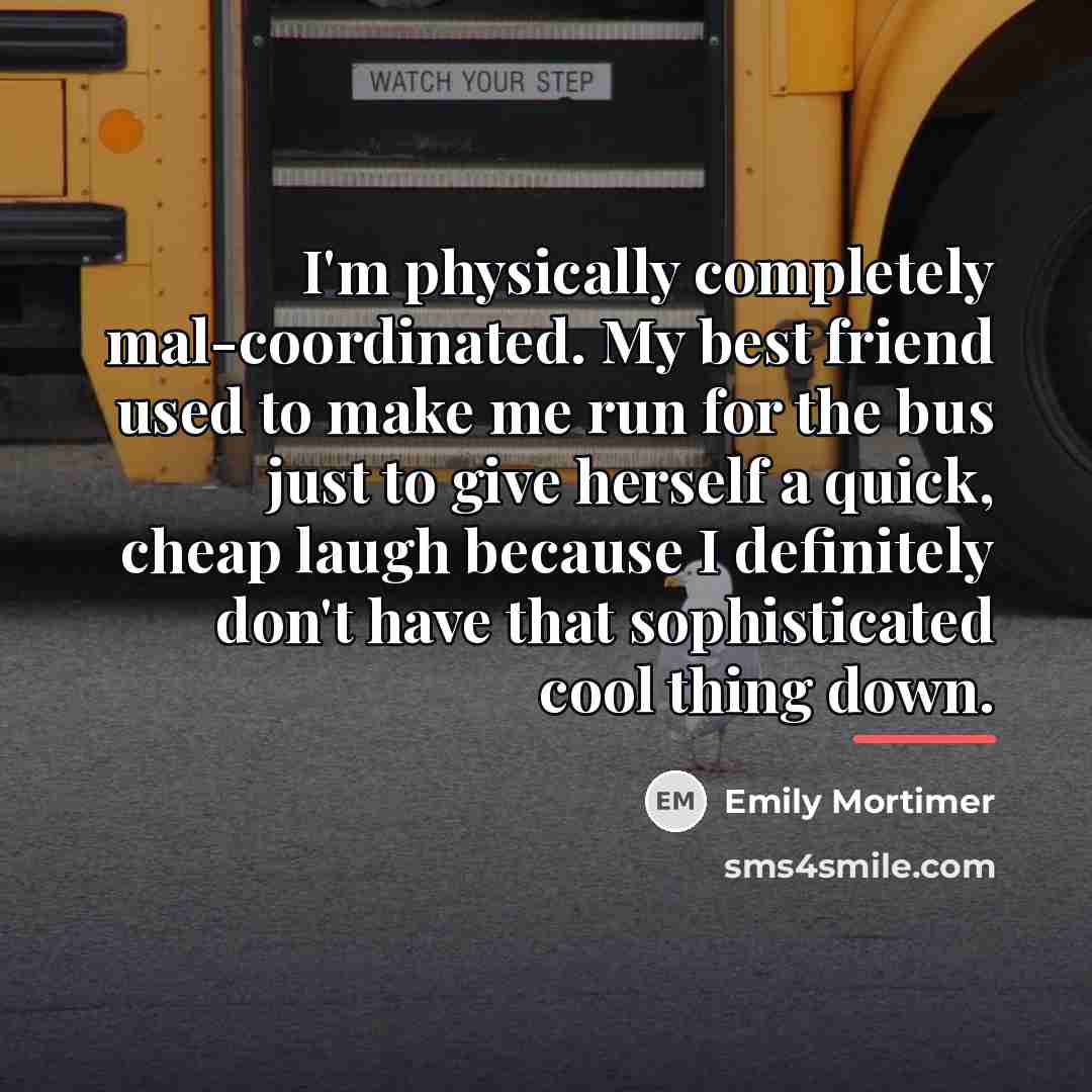 “I'm physically completely mal-coordinated. My best friend used to make…” quote by Emily Mortimer