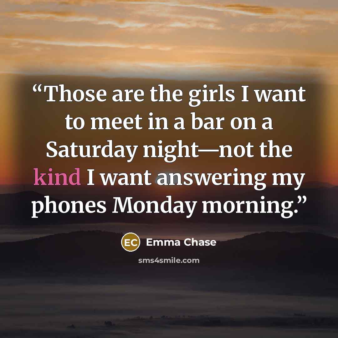“Those are the girls I want to meet in a bar on a Saturday night—not the kind I want answering my phones Monday morning.” quote by Emma Chase