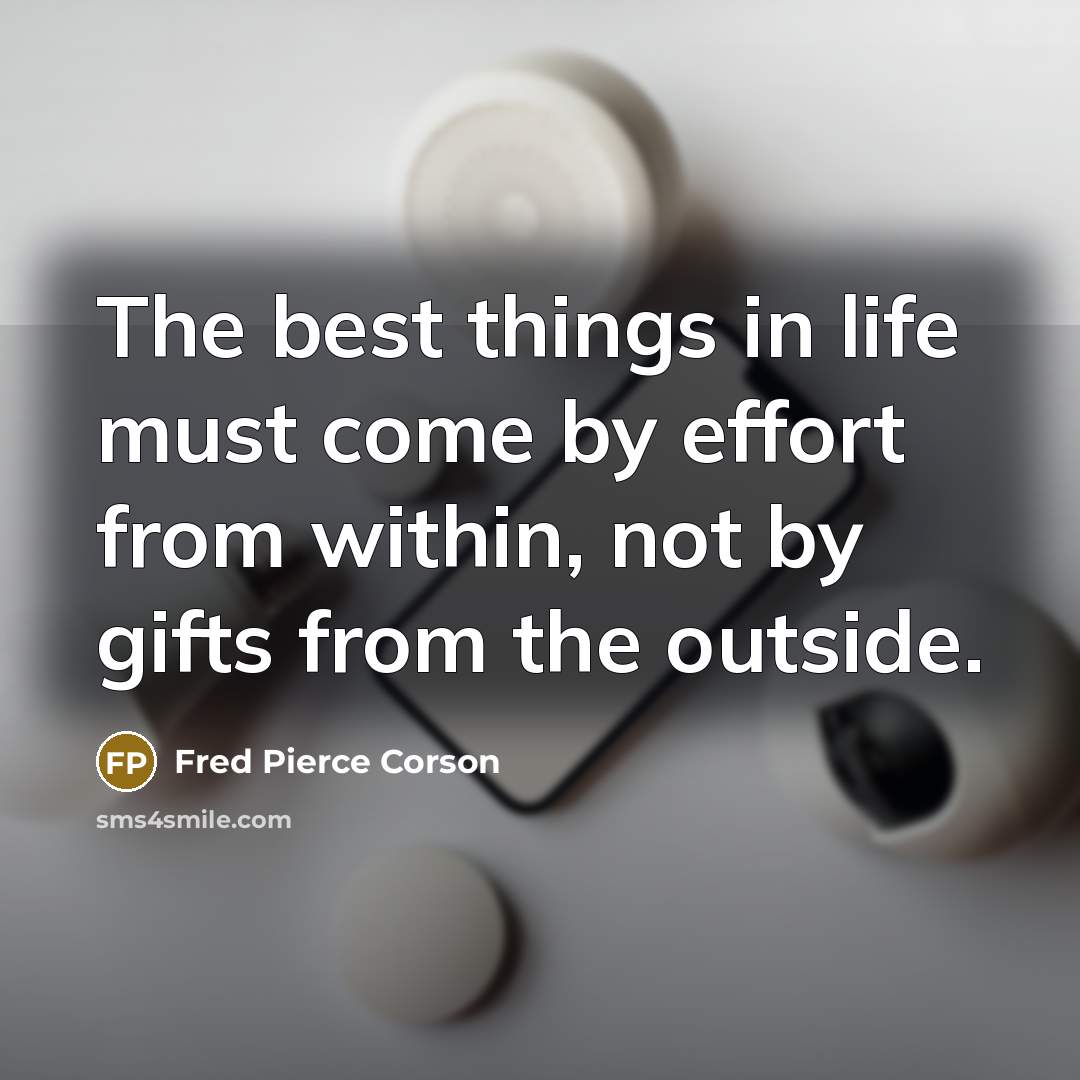 “The best things in life must come by effort from within, not by gifts from the outside.” quote by Fred Pierce Corson