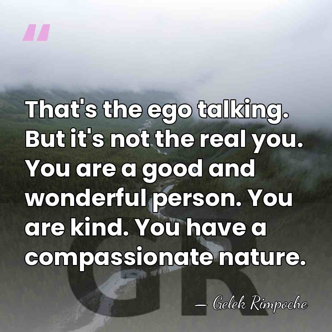 That's the ego talking. But it's not the real you. You are&hellip; - Gelek Rimpoche