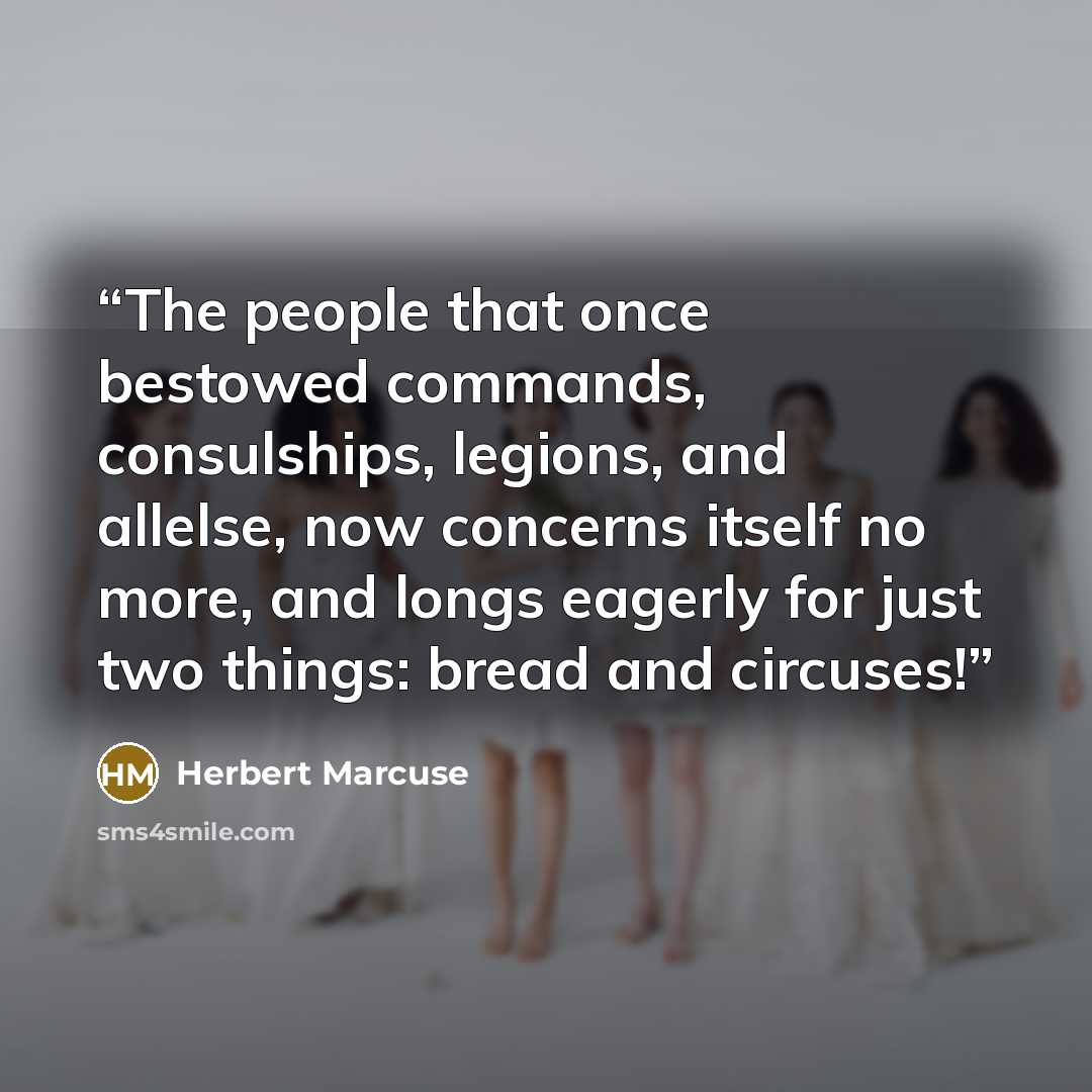 “The people that once bestowed commands, consulships, legions, and allelse, now concerns itself no more, and longs eagerly for just two things: bread and circuses!” quote by herbert marcuse