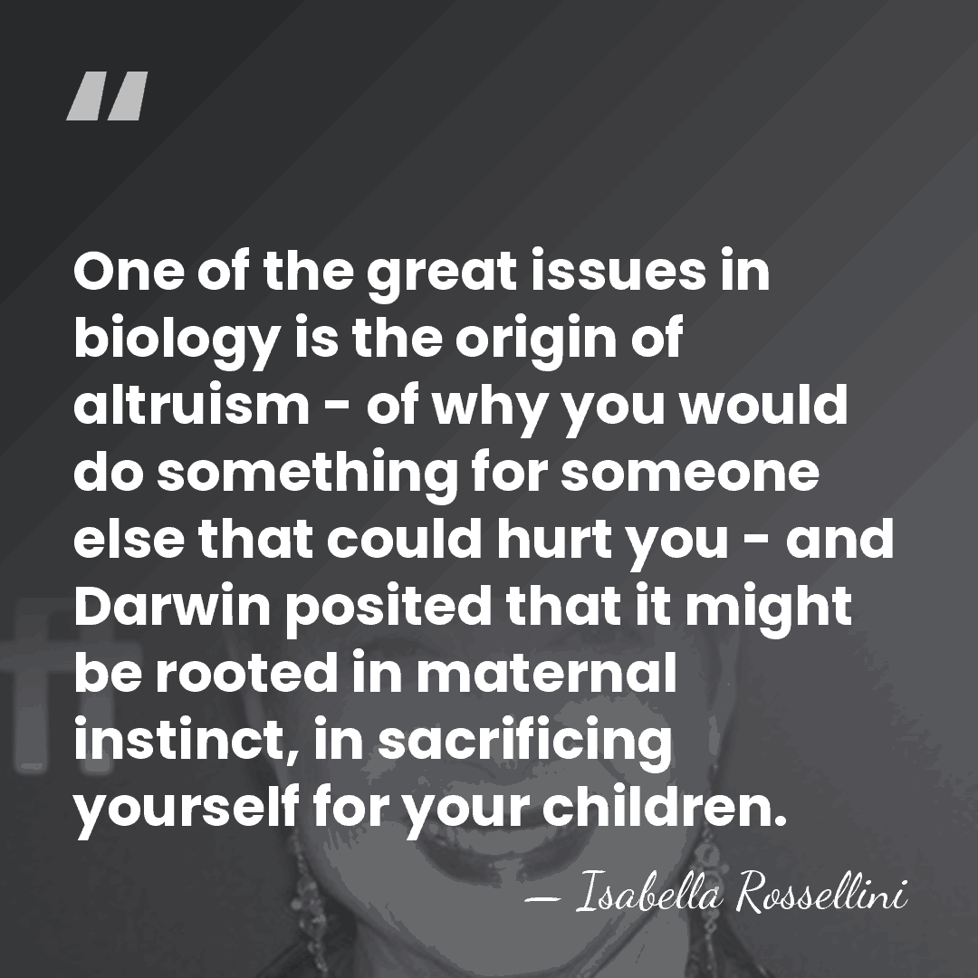 One of the great issues in biology is the origin of altruism&hellip; - Isabella Rossellini