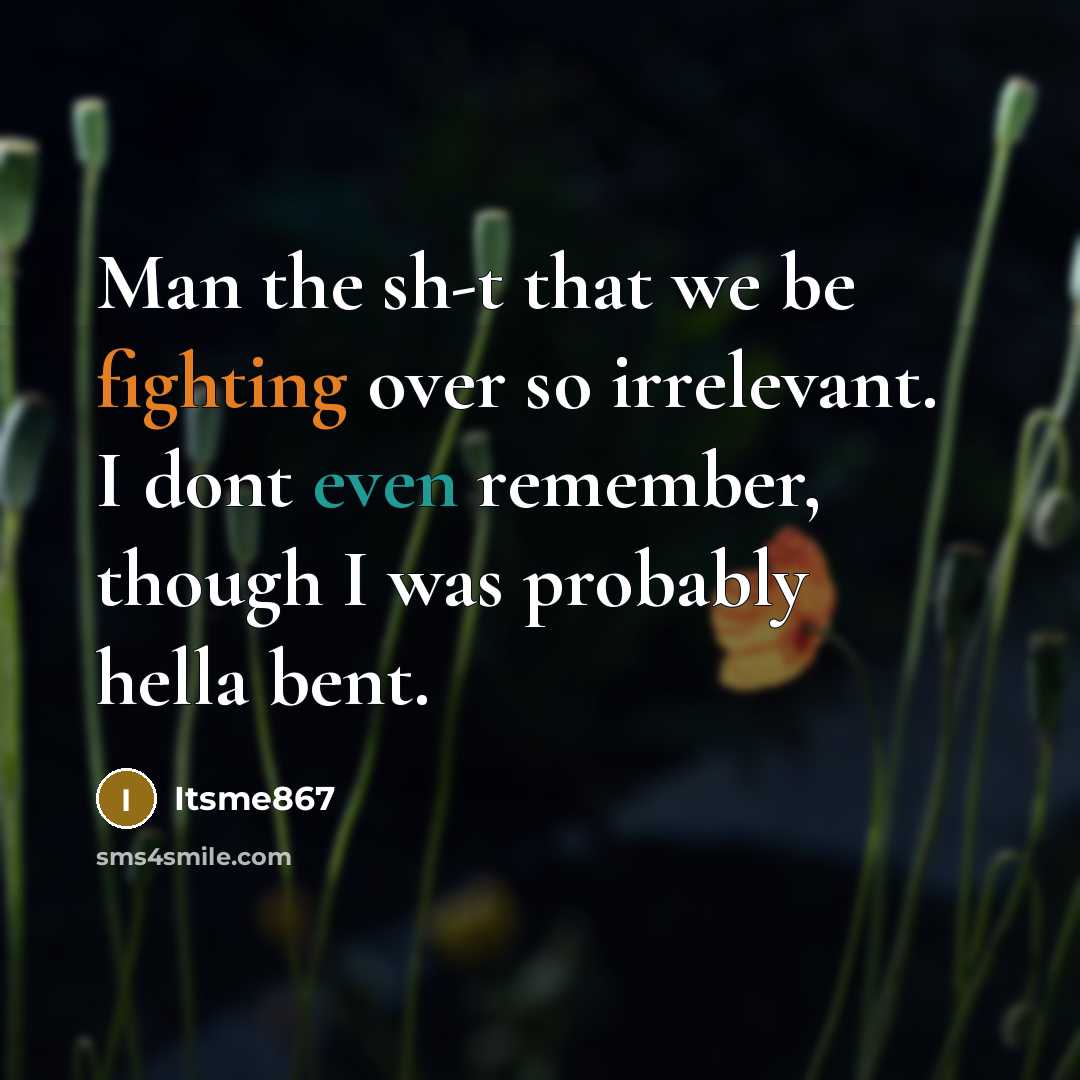 “Man the sh-t that we be fighting over so irrelevant. I dont even remember, though I was probably hella bent.” quote by Itsme867