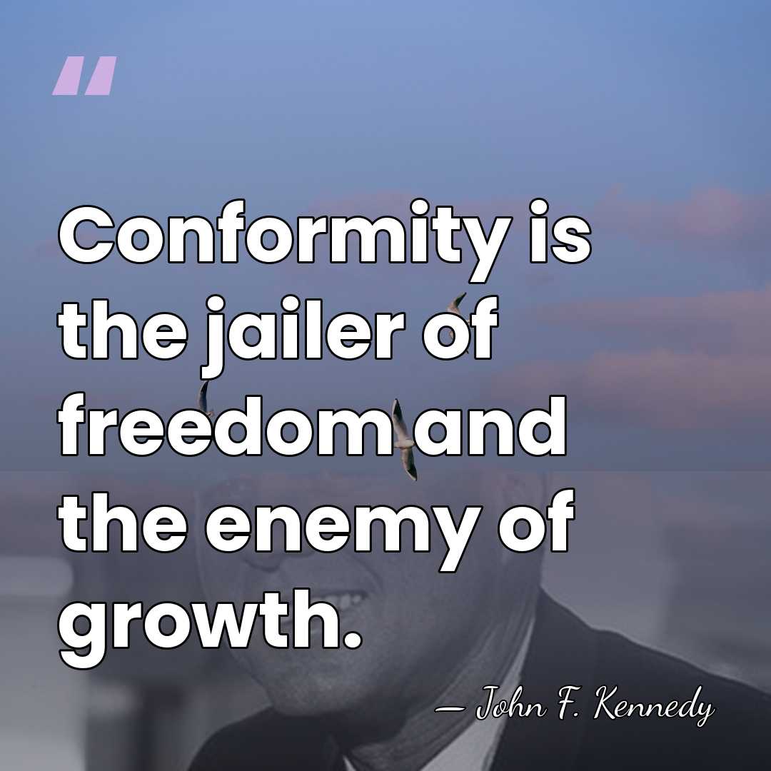 Conformity is the jailer of freedom and the enemy of growth. - John F. Kennedy