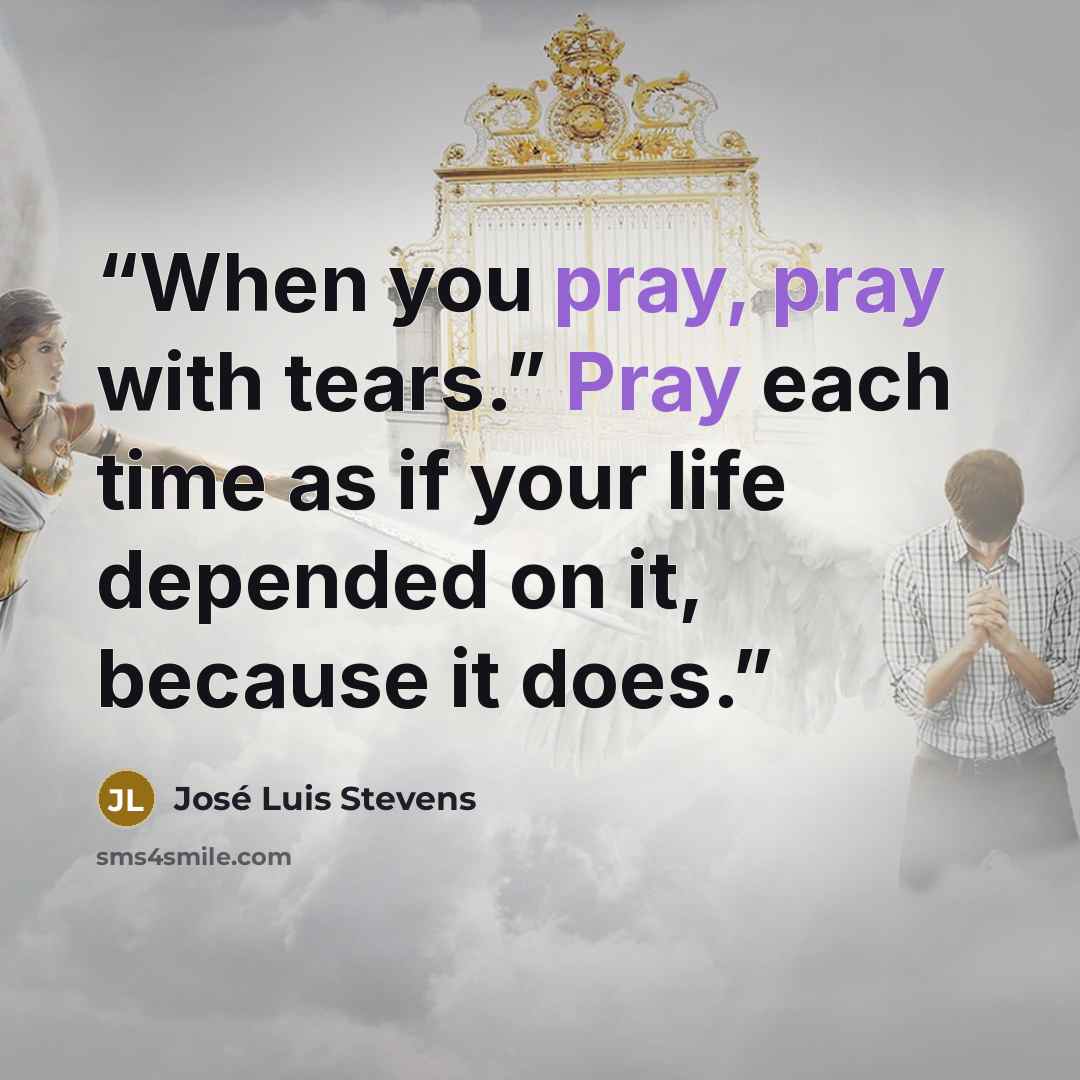 “When you pray, pray with tears.” Pray each time as if your life depended on it, because it does.” quote by José Luis Stevens
