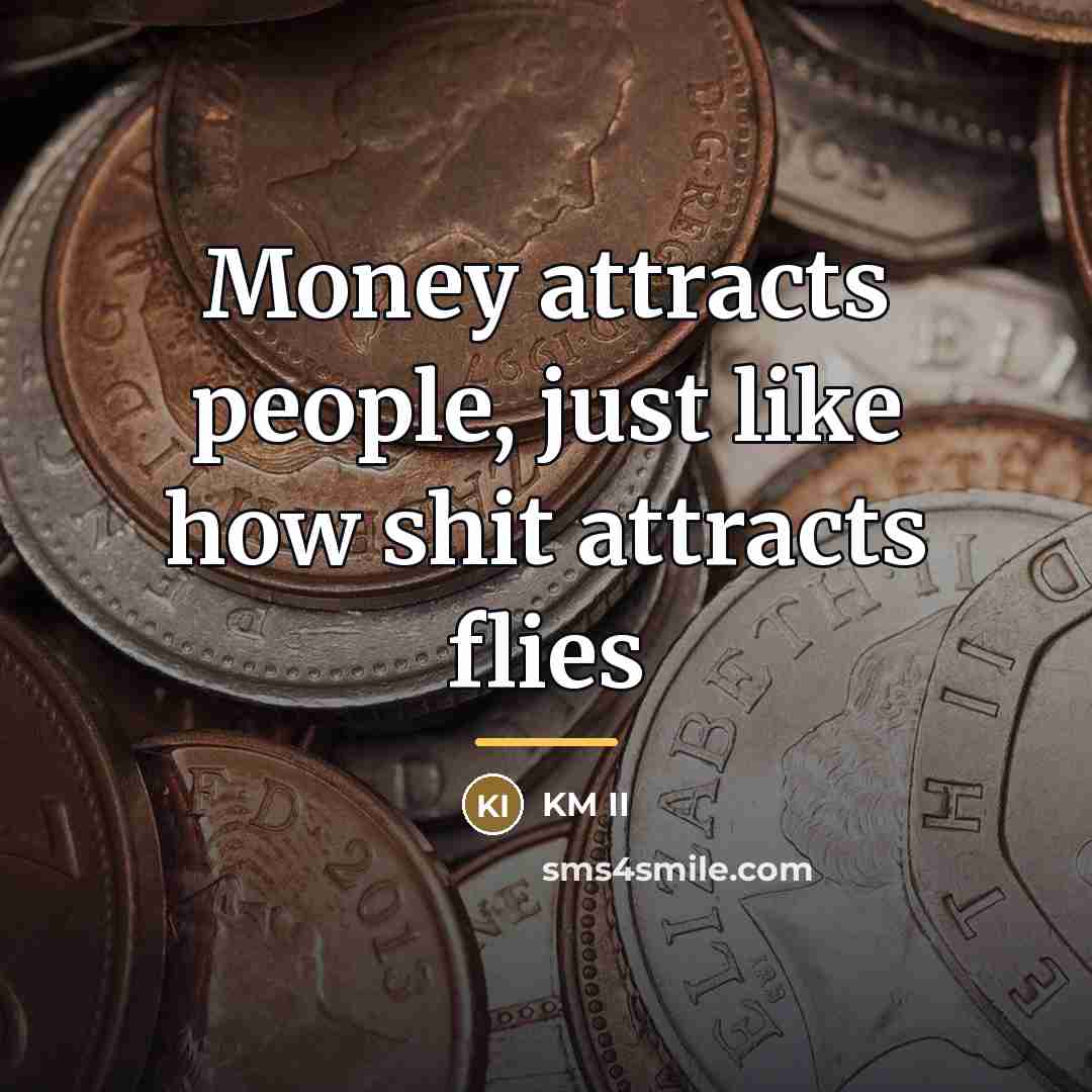 “Money attracts people, just like how shit attracts flies…” quote by KM II