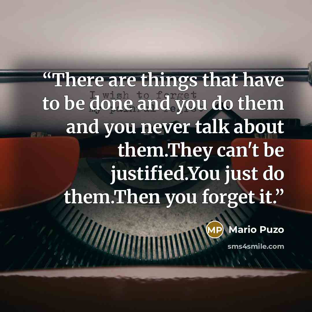 “There are things that have to be done and you do them and you never talk about them.They can't be justified.You just do them.Then you forget it.” quote by Mario Puzo