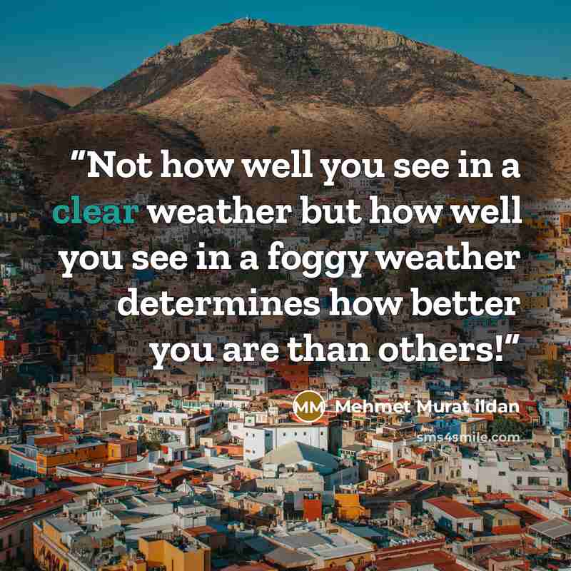 “Not how well you see in a clear weather but how well you see in a foggy weather determines how better you are than others!” quote by Mehmet Murat ildan