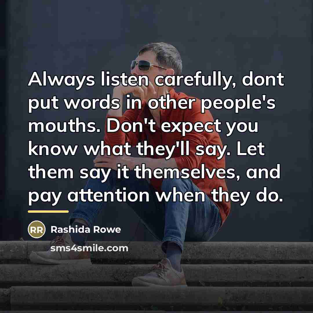 “Always listen carefully, dont put words in other people's mouths.…” quote by Rashida Rowe