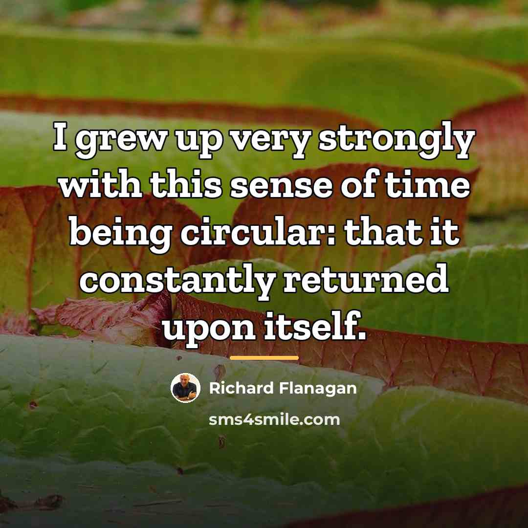 “I grew up very strongly with this sense of time…” quote by Richard Flanagan