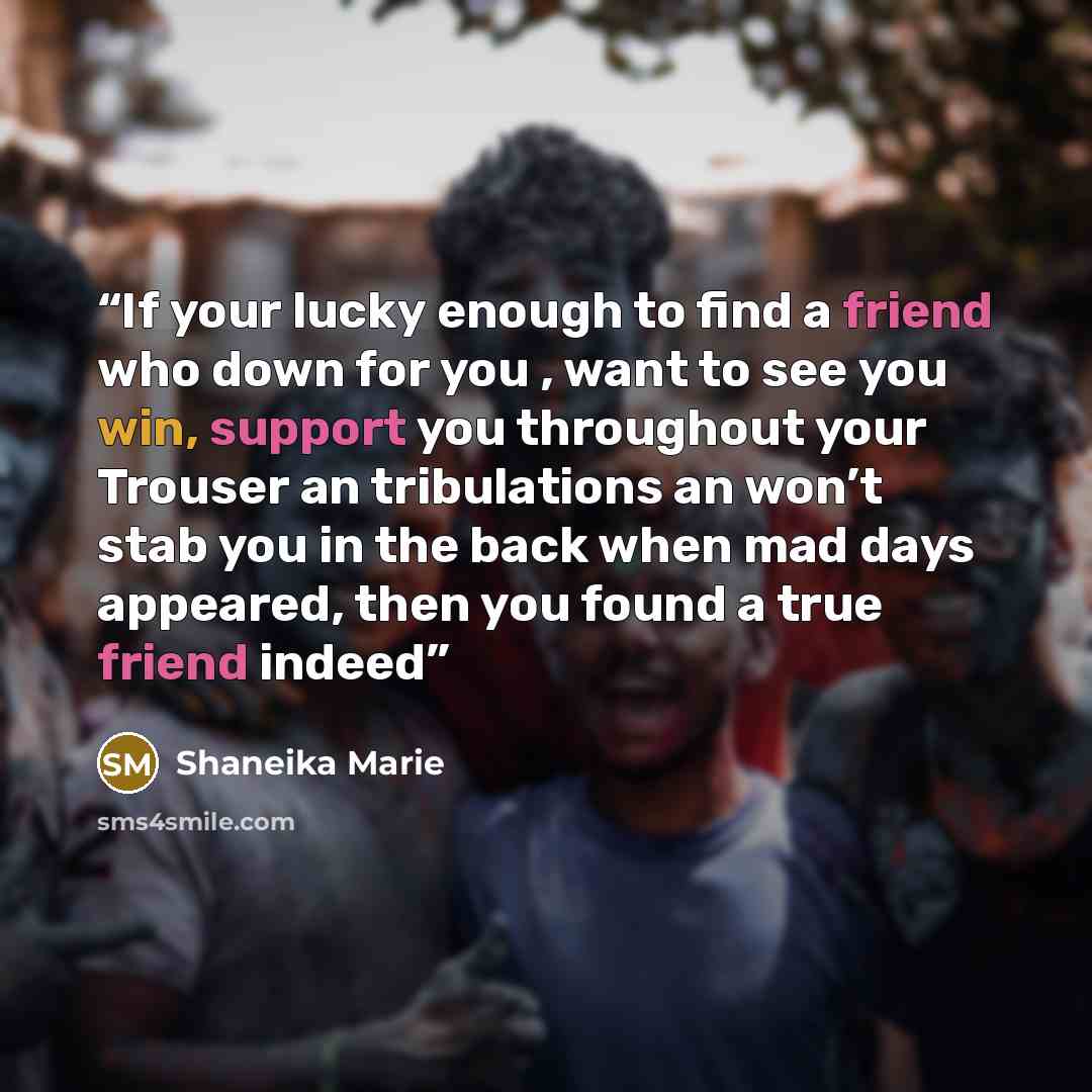 “If your lucky enough to find a friend who down for you , want to see you win, support you throughout your Trouser an tribulations an won’t stab you in the back when mad days appeared, then you found a true friend indeed” quote by Shaneika Marie