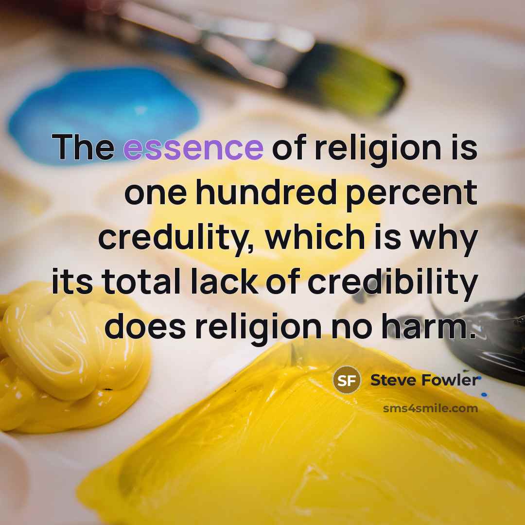 “The essence of religion is one hundred percent credulity, which is why its total lack of credibility does religion no harm.” quote by Steve Fowler