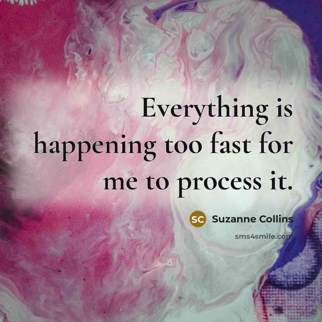 “Everything is happening too fast for me to process it.” quote by Suzanne Collins