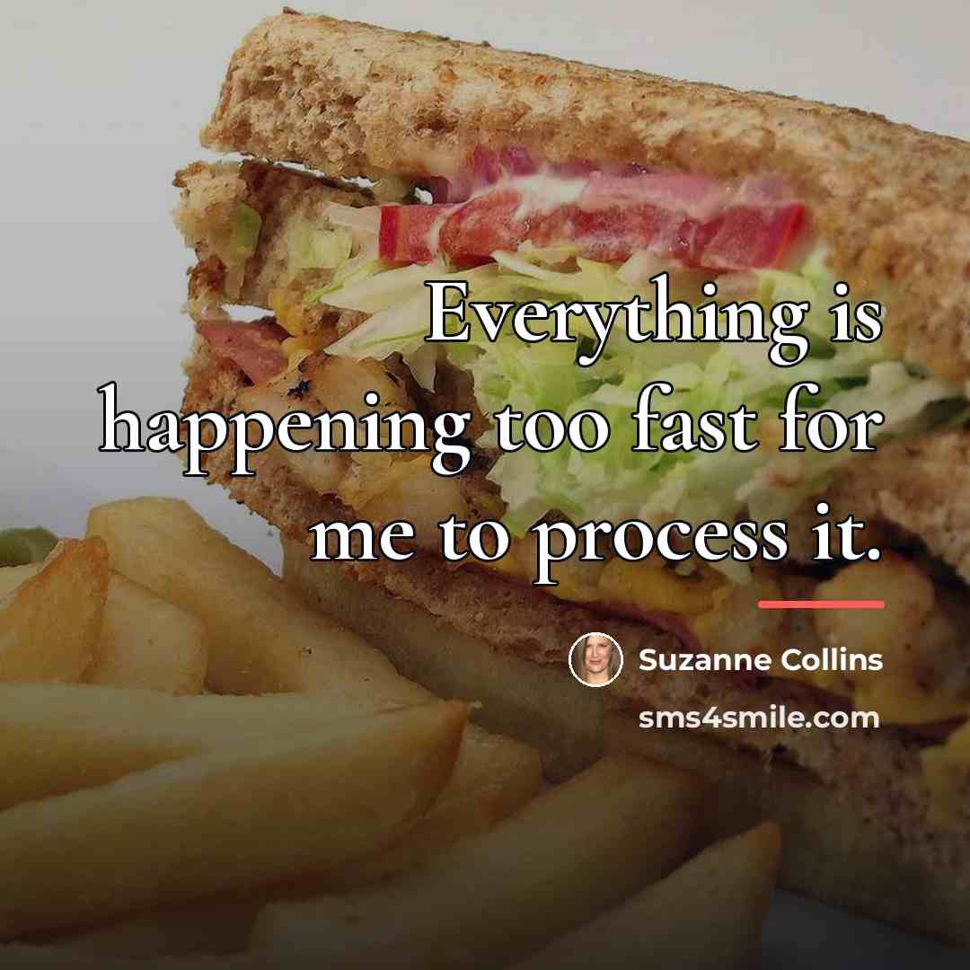 “Everything is happening too fast for me to process it.…” quote by Suzanne Collins