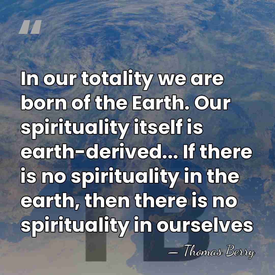 In our totality we are born of the Earth. Our spirituality itself&hellip; - Thomas Berry