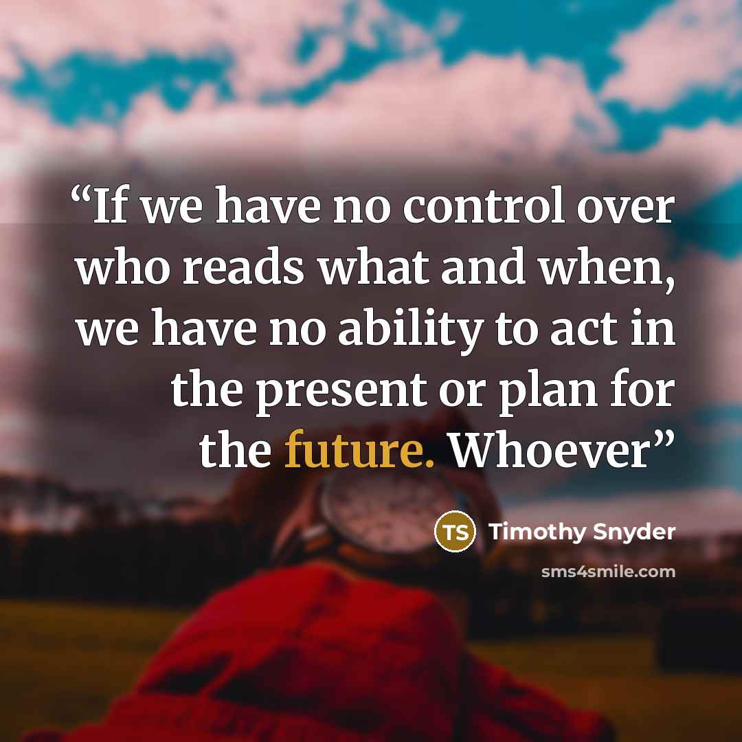 “If we have no control over who reads what and when, we have no ability to act in the present or plan for the future. Whoever” quote by Timothy Snyder