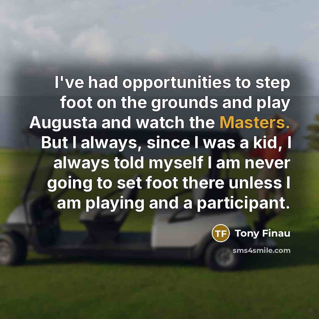 “I've had opportunities to step foot on the grounds and play Augusta and watch the Masters. But I always, since I was a kid, I always told myself I am never going to set foot there unless I am playing and a participant.” quote by Tony Finau