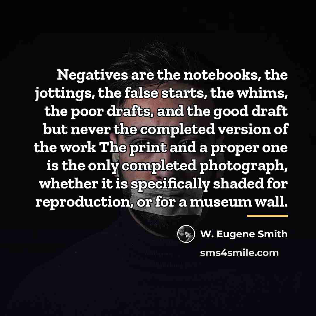 “Negatives are the notebooks, the jottings, the false starts, the…” quote by W. Eugene Smith
