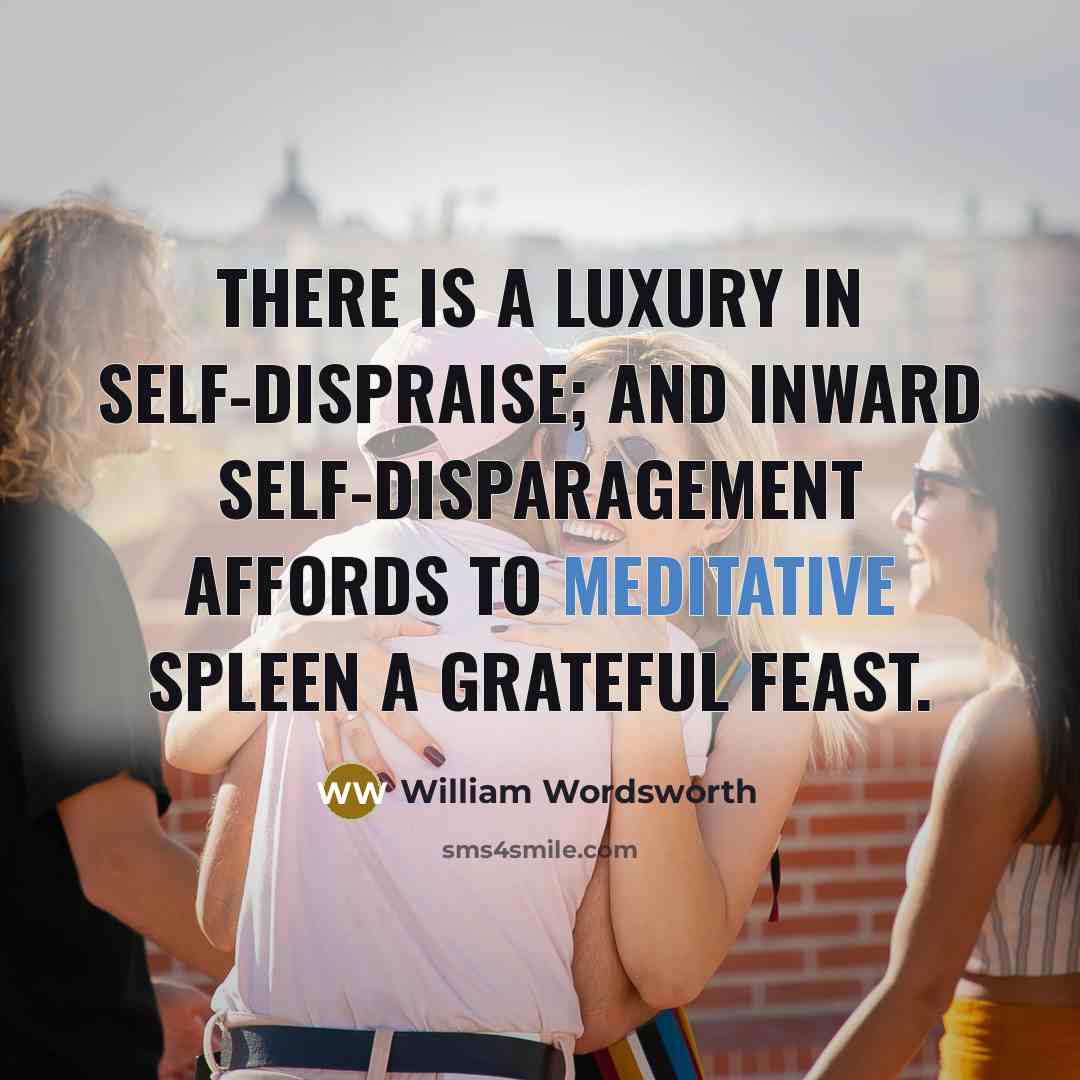 “There is a luxury in self-dispraise; And inward self-disparagement affords…” quote by William Wordsworth